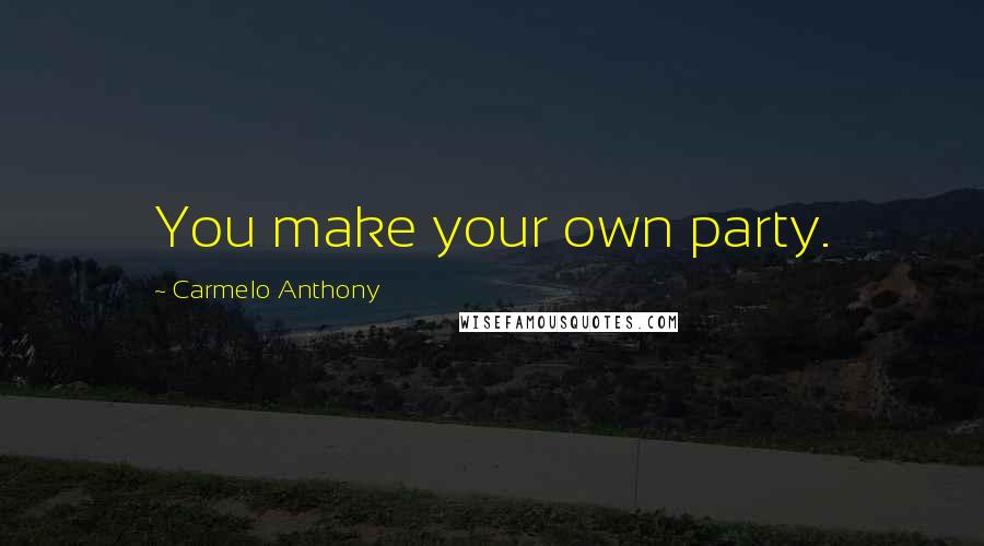 Carmelo Anthony Quotes: You make your own party.