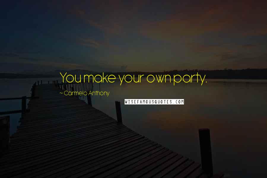 Carmelo Anthony Quotes: You make your own party.