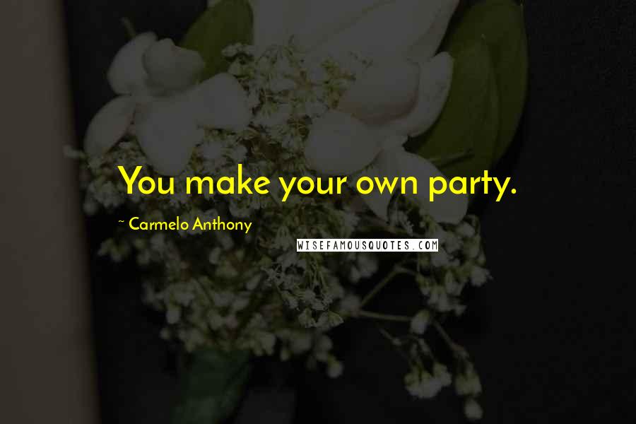 Carmelo Anthony Quotes: You make your own party.