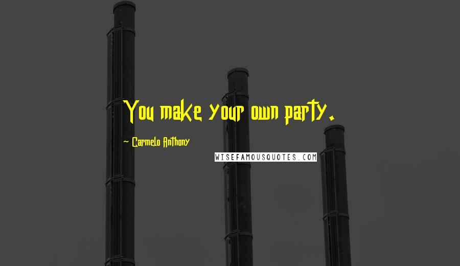 Carmelo Anthony Quotes: You make your own party.