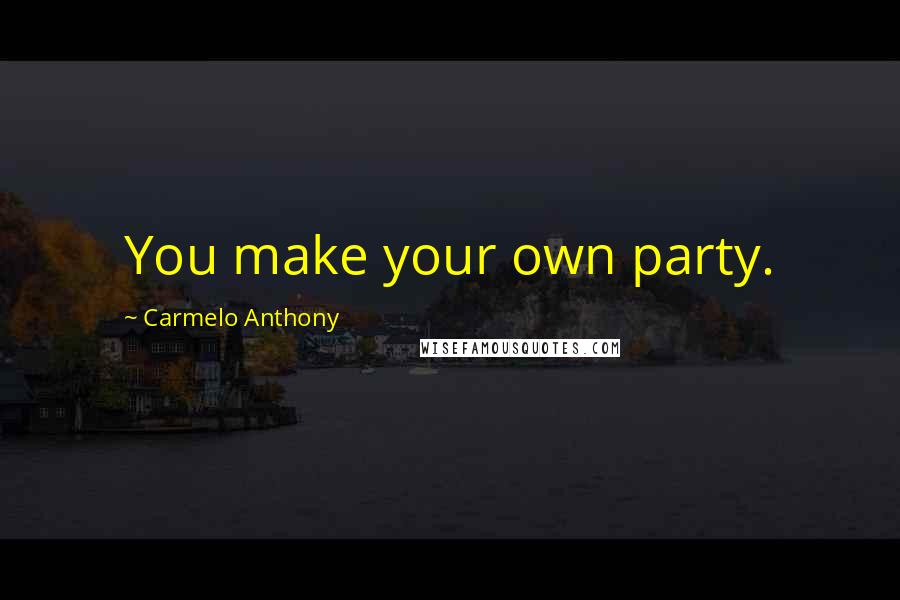 Carmelo Anthony Quotes: You make your own party.