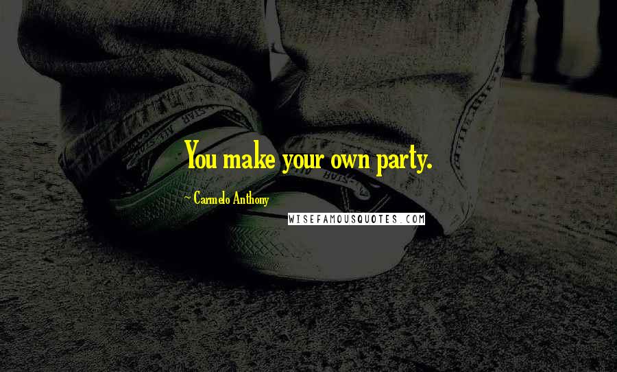 Carmelo Anthony Quotes: You make your own party.