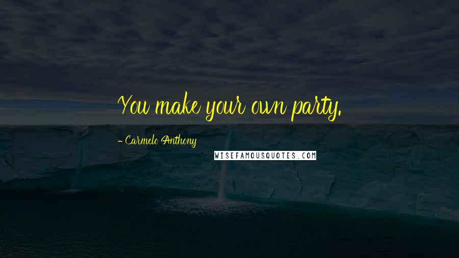 Carmelo Anthony Quotes: You make your own party.