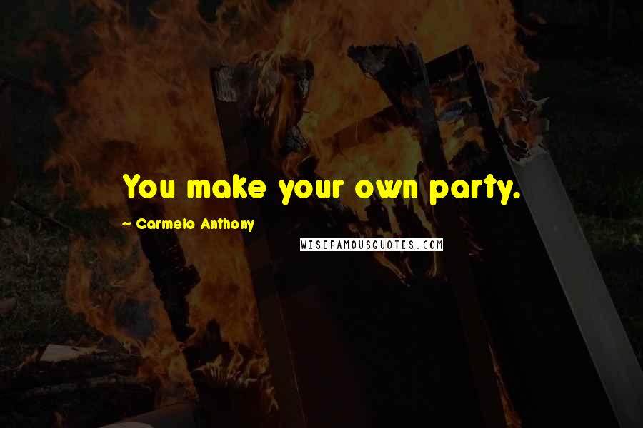 Carmelo Anthony Quotes: You make your own party.