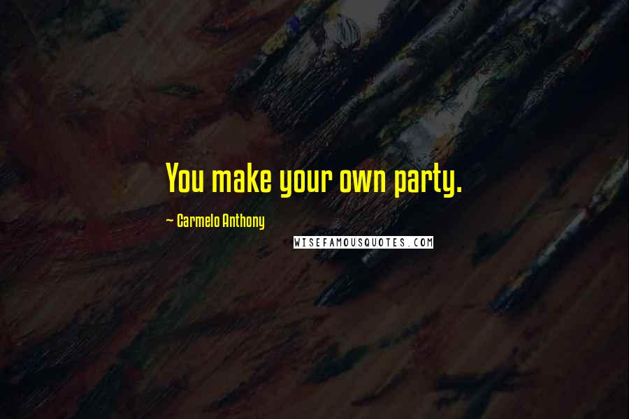 Carmelo Anthony Quotes: You make your own party.