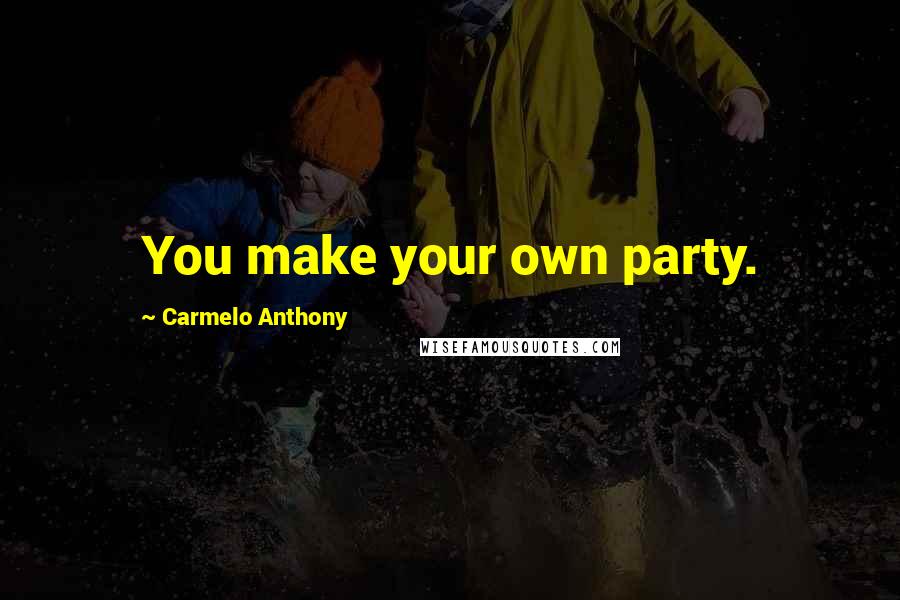 Carmelo Anthony Quotes: You make your own party.