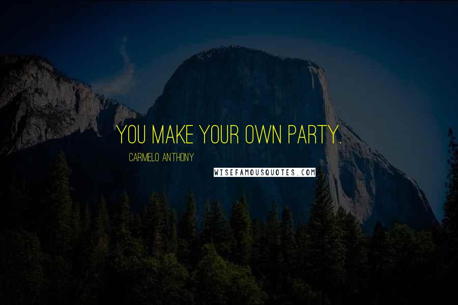 Carmelo Anthony Quotes: You make your own party.