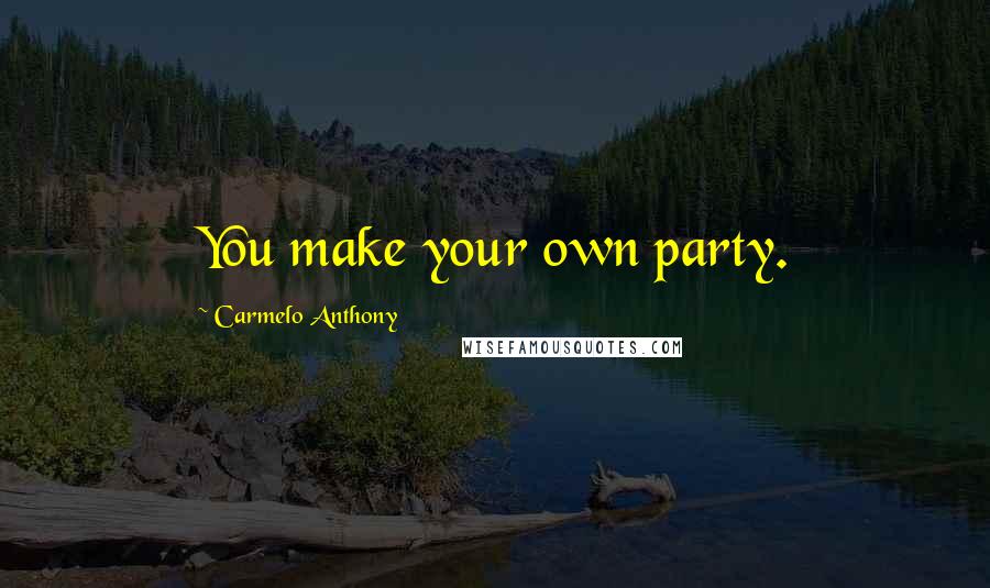 Carmelo Anthony Quotes: You make your own party.