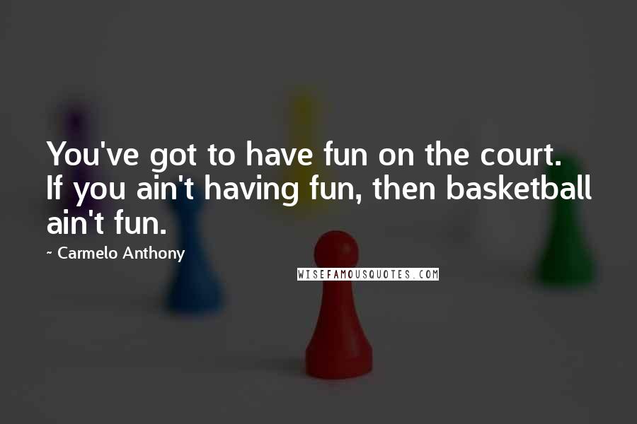 Carmelo Anthony Quotes: You've got to have fun on the court. If you ain't having fun, then basketball ain't fun.