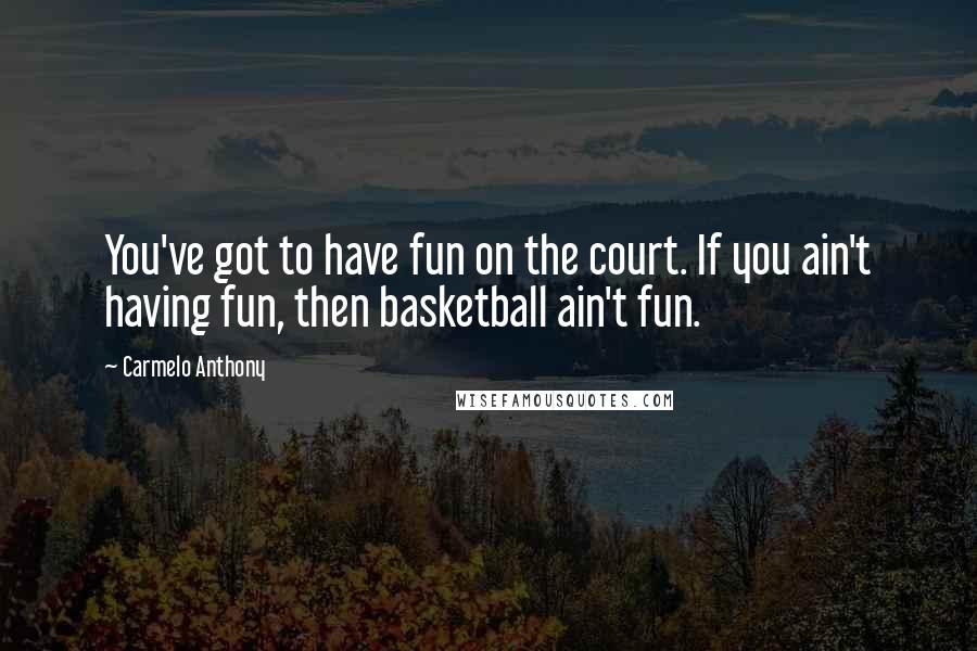 Carmelo Anthony Quotes: You've got to have fun on the court. If you ain't having fun, then basketball ain't fun.