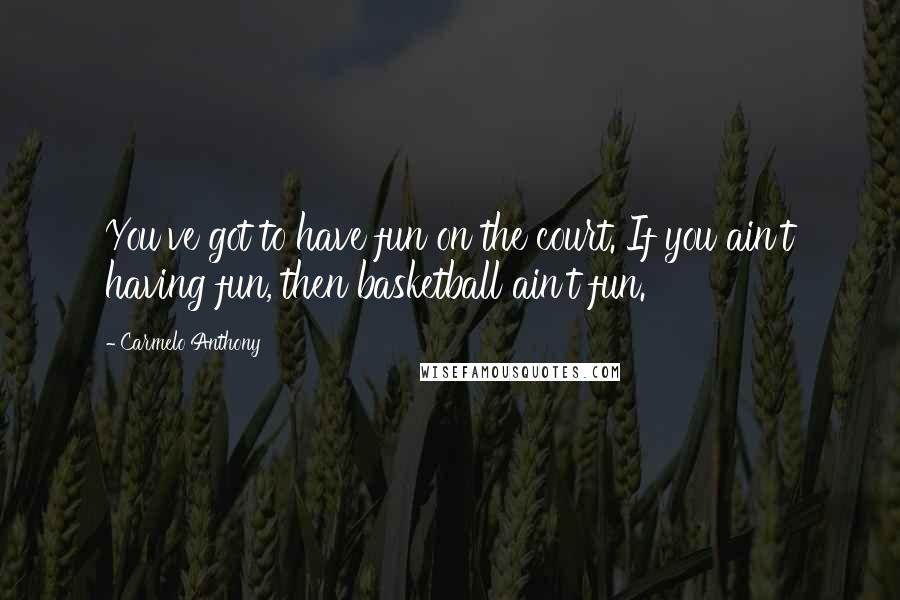 Carmelo Anthony Quotes: You've got to have fun on the court. If you ain't having fun, then basketball ain't fun.