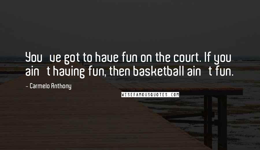 Carmelo Anthony Quotes: You've got to have fun on the court. If you ain't having fun, then basketball ain't fun.