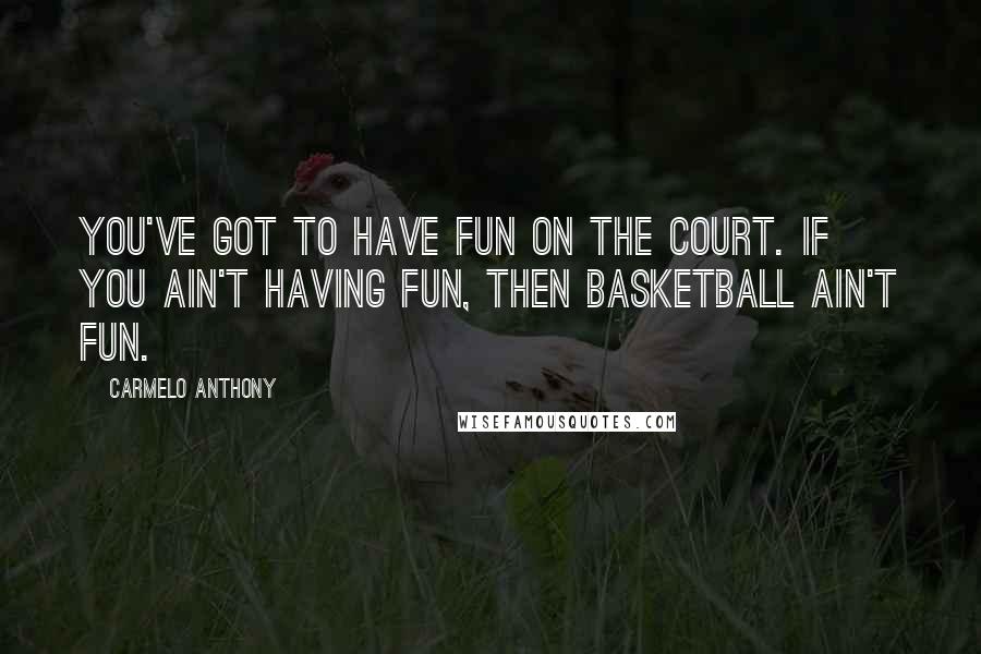 Carmelo Anthony Quotes: You've got to have fun on the court. If you ain't having fun, then basketball ain't fun.