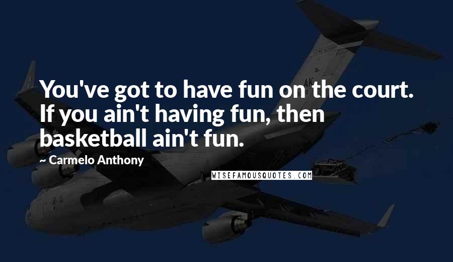 Carmelo Anthony Quotes: You've got to have fun on the court. If you ain't having fun, then basketball ain't fun.