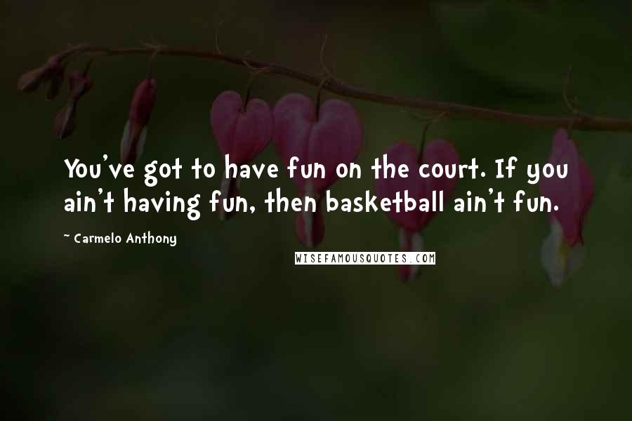 Carmelo Anthony Quotes: You've got to have fun on the court. If you ain't having fun, then basketball ain't fun.