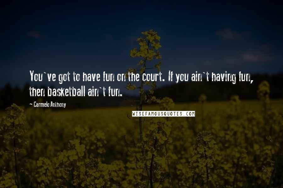 Carmelo Anthony Quotes: You've got to have fun on the court. If you ain't having fun, then basketball ain't fun.