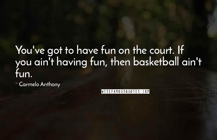 Carmelo Anthony Quotes: You've got to have fun on the court. If you ain't having fun, then basketball ain't fun.