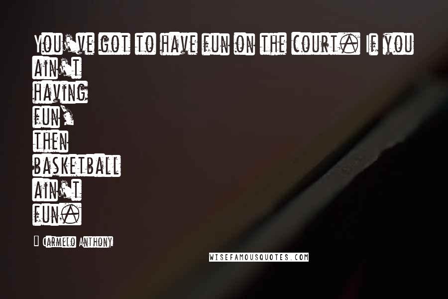 Carmelo Anthony Quotes: You've got to have fun on the court. If you ain't having fun, then basketball ain't fun.
