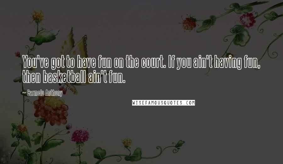 Carmelo Anthony Quotes: You've got to have fun on the court. If you ain't having fun, then basketball ain't fun.