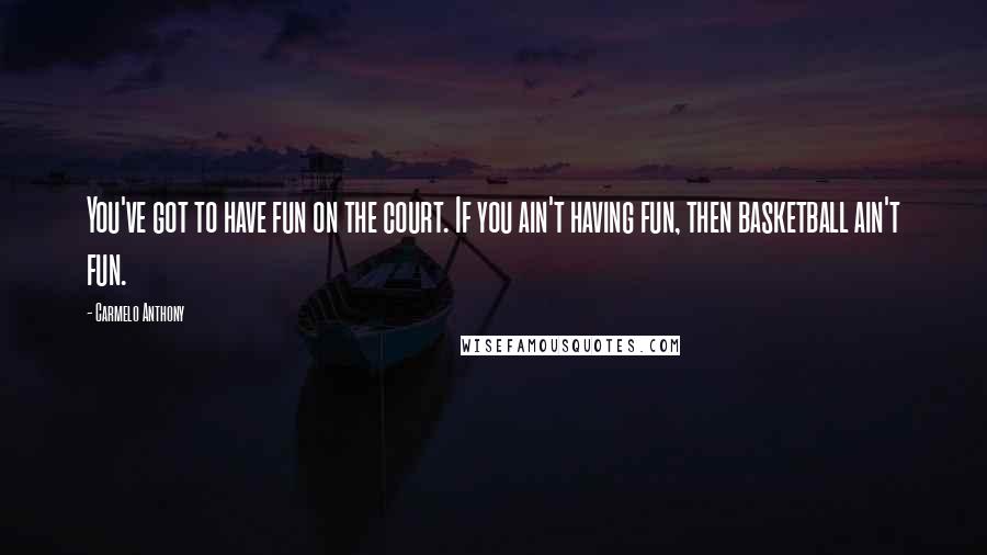 Carmelo Anthony Quotes: You've got to have fun on the court. If you ain't having fun, then basketball ain't fun.