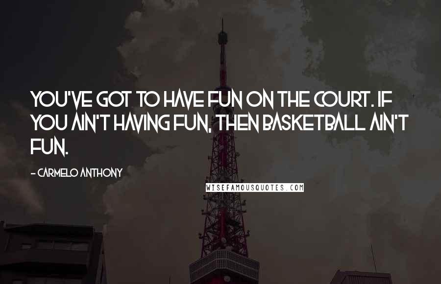 Carmelo Anthony Quotes: You've got to have fun on the court. If you ain't having fun, then basketball ain't fun.