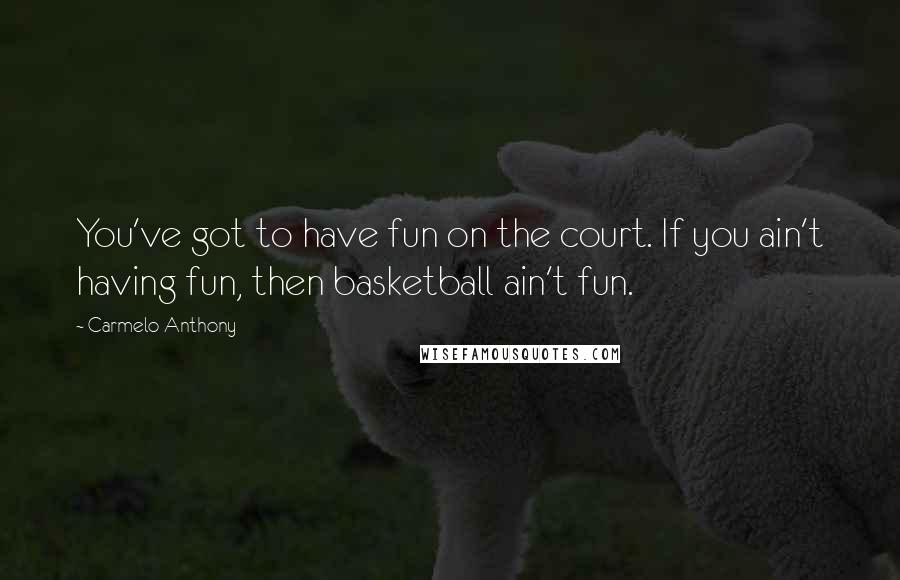 Carmelo Anthony Quotes: You've got to have fun on the court. If you ain't having fun, then basketball ain't fun.