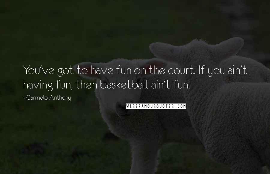 Carmelo Anthony Quotes: You've got to have fun on the court. If you ain't having fun, then basketball ain't fun.