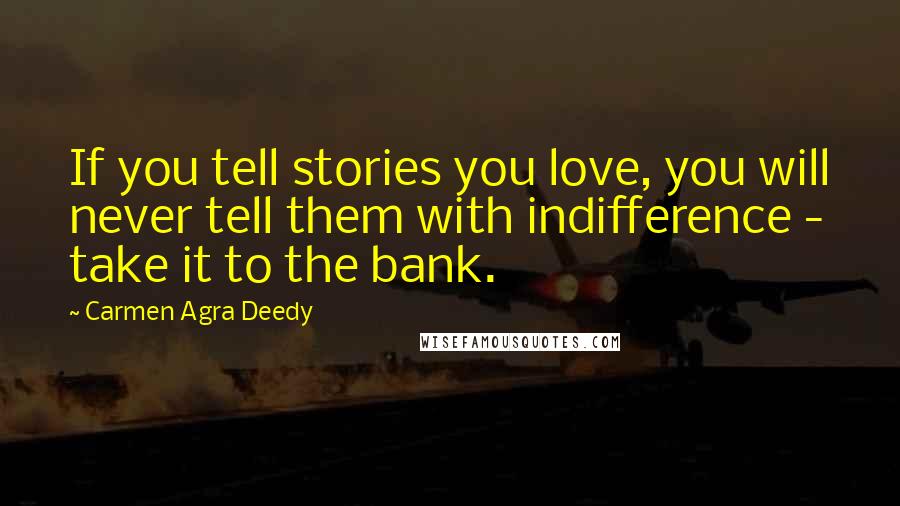 Carmen Agra Deedy Quotes: If you tell stories you love, you will never tell them with indifference - take it to the bank.