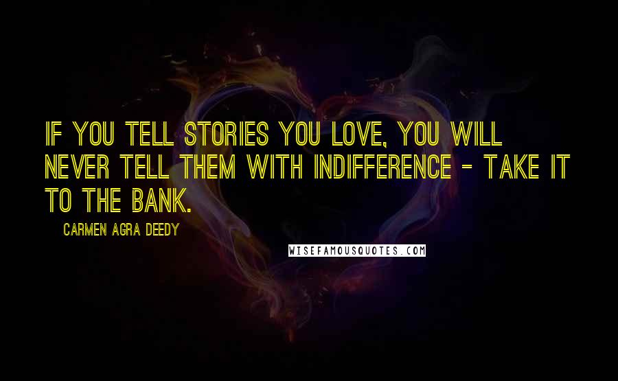 Carmen Agra Deedy Quotes: If you tell stories you love, you will never tell them with indifference - take it to the bank.