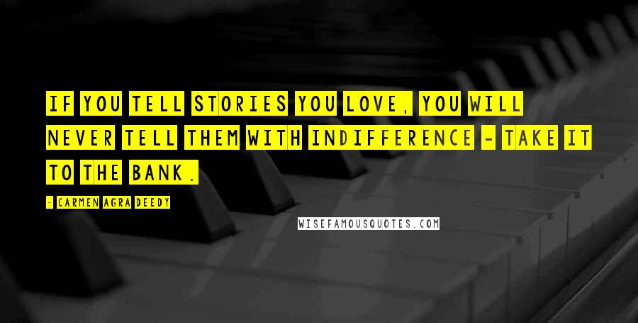 Carmen Agra Deedy Quotes: If you tell stories you love, you will never tell them with indifference - take it to the bank.