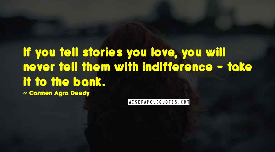 Carmen Agra Deedy Quotes: If you tell stories you love, you will never tell them with indifference - take it to the bank.