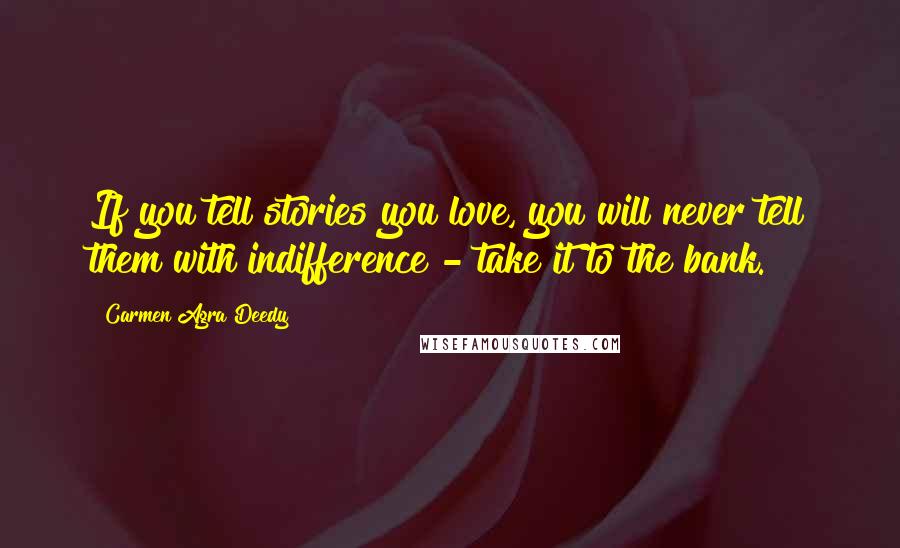 Carmen Agra Deedy Quotes: If you tell stories you love, you will never tell them with indifference - take it to the bank.