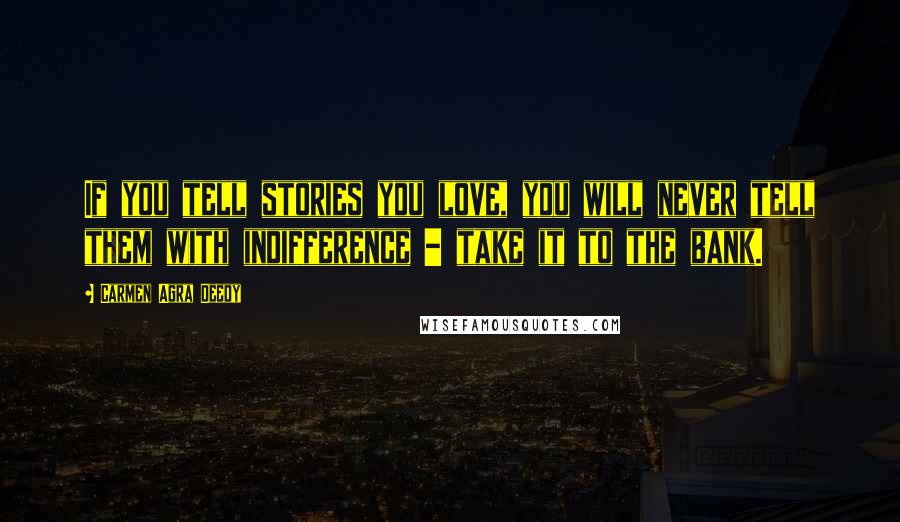 Carmen Agra Deedy Quotes: If you tell stories you love, you will never tell them with indifference - take it to the bank.