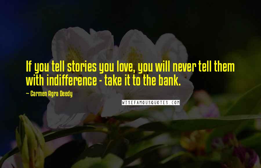 Carmen Agra Deedy Quotes: If you tell stories you love, you will never tell them with indifference - take it to the bank.