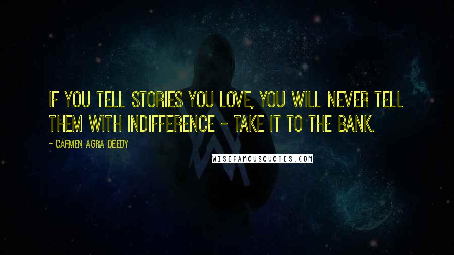 Carmen Agra Deedy Quotes: If you tell stories you love, you will never tell them with indifference - take it to the bank.