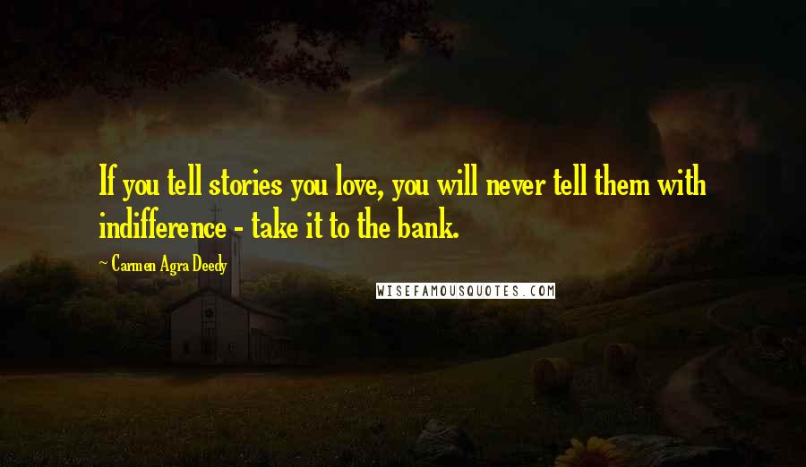 Carmen Agra Deedy Quotes: If you tell stories you love, you will never tell them with indifference - take it to the bank.