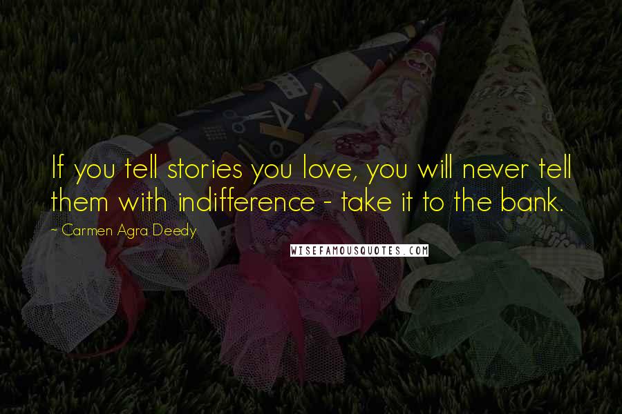 Carmen Agra Deedy Quotes: If you tell stories you love, you will never tell them with indifference - take it to the bank.