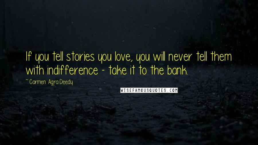 Carmen Agra Deedy Quotes: If you tell stories you love, you will never tell them with indifference - take it to the bank.