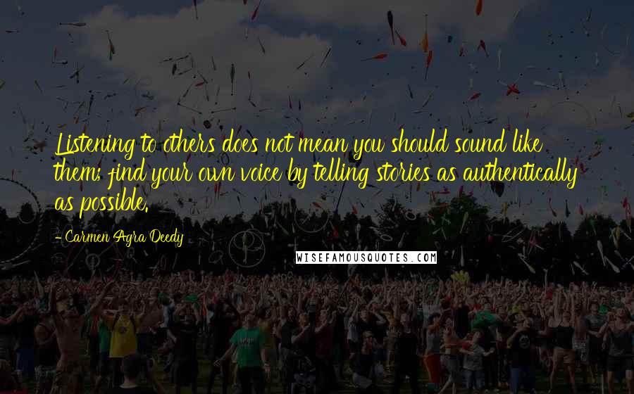 Carmen Agra Deedy Quotes: Listening to others does not mean you should sound like them; find your own voice by telling stories as authentically as possible.