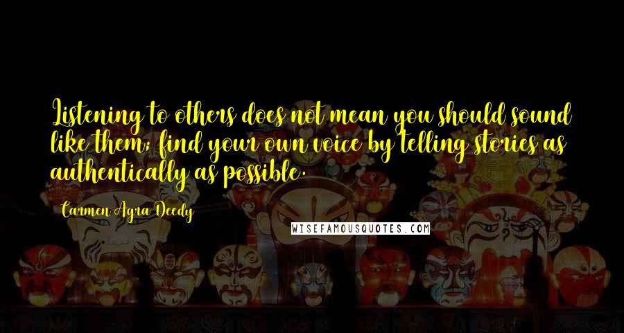 Carmen Agra Deedy Quotes: Listening to others does not mean you should sound like them; find your own voice by telling stories as authentically as possible.