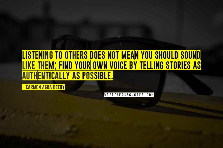 Carmen Agra Deedy Quotes: Listening to others does not mean you should sound like them; find your own voice by telling stories as authentically as possible.