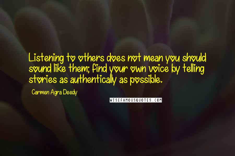 Carmen Agra Deedy Quotes: Listening to others does not mean you should sound like them; find your own voice by telling stories as authentically as possible.