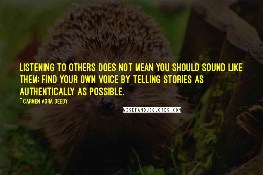 Carmen Agra Deedy Quotes: Listening to others does not mean you should sound like them; find your own voice by telling stories as authentically as possible.