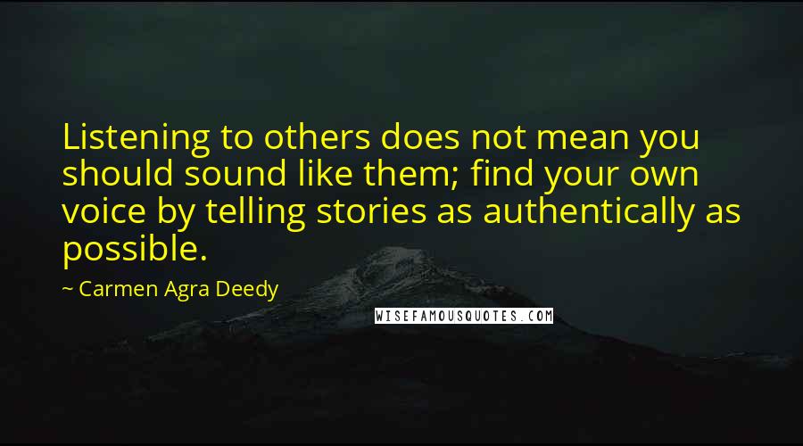 Carmen Agra Deedy Quotes: Listening to others does not mean you should sound like them; find your own voice by telling stories as authentically as possible.