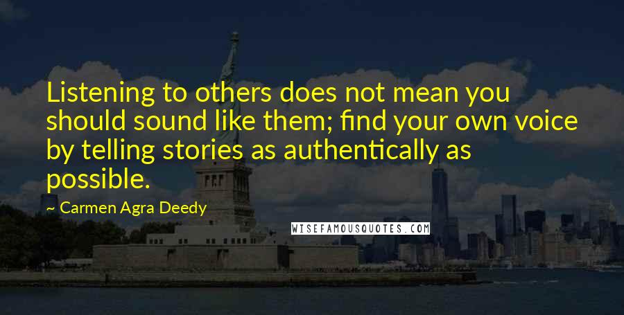 Carmen Agra Deedy Quotes: Listening to others does not mean you should sound like them; find your own voice by telling stories as authentically as possible.