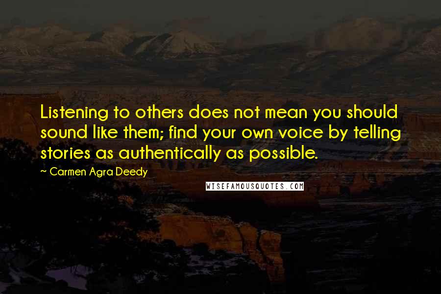 Carmen Agra Deedy Quotes: Listening to others does not mean you should sound like them; find your own voice by telling stories as authentically as possible.