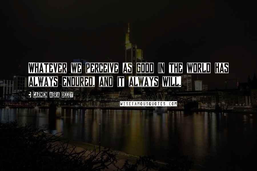 Carmen Agra Deedy Quotes: Whatever we perceive as good in the world has always endured, and it always will.