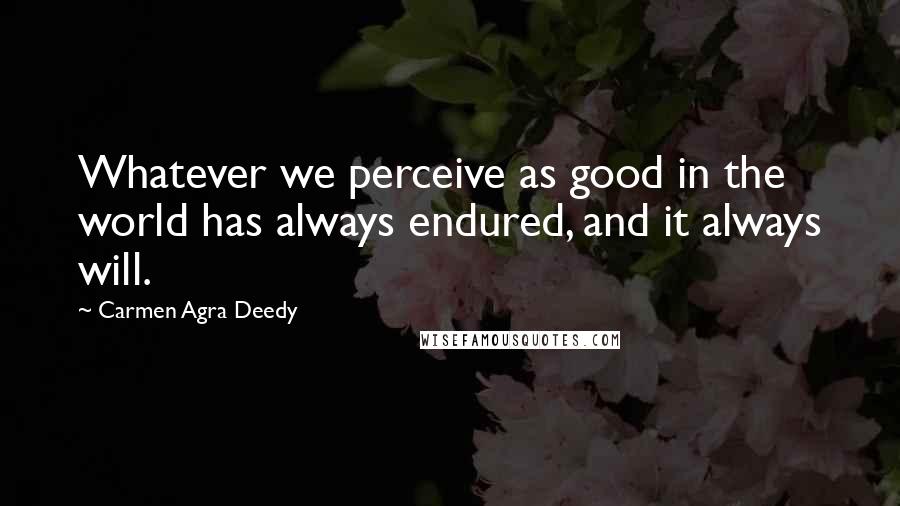 Carmen Agra Deedy Quotes: Whatever we perceive as good in the world has always endured, and it always will.