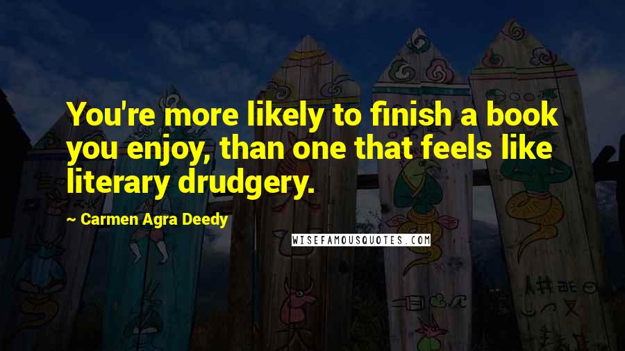 Carmen Agra Deedy Quotes: You're more likely to finish a book you enjoy, than one that feels like literary drudgery.