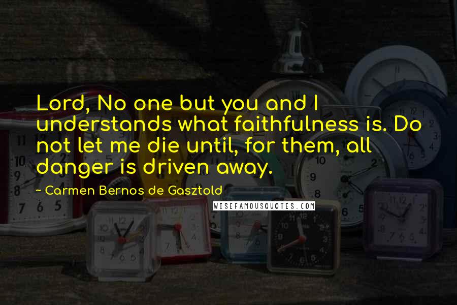 Carmen Bernos De Gasztold Quotes: Lord, No one but you and I understands what faithfulness is. Do not let me die until, for them, all danger is driven away.